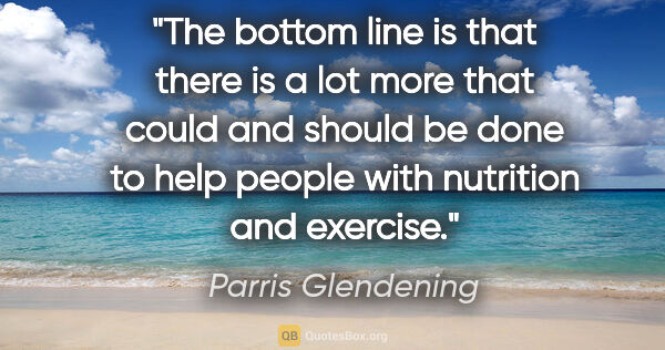Parris Glendening quote: "The bottom line is that there is a lot more that could and..."