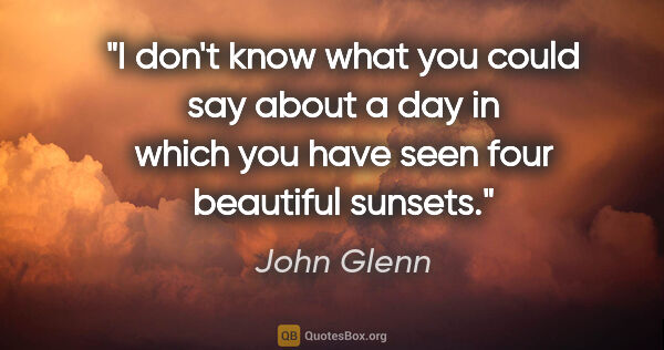 John Glenn quote: "I don't know what you could say about a day in which you have..."