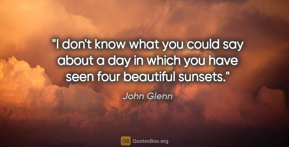 John Glenn quote: "I don't know what you could say about a day in which you have..."