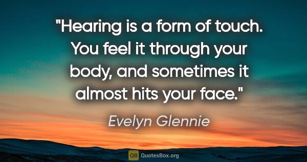 Evelyn Glennie quote: "Hearing is a form of touch. You feel it through your body, and..."