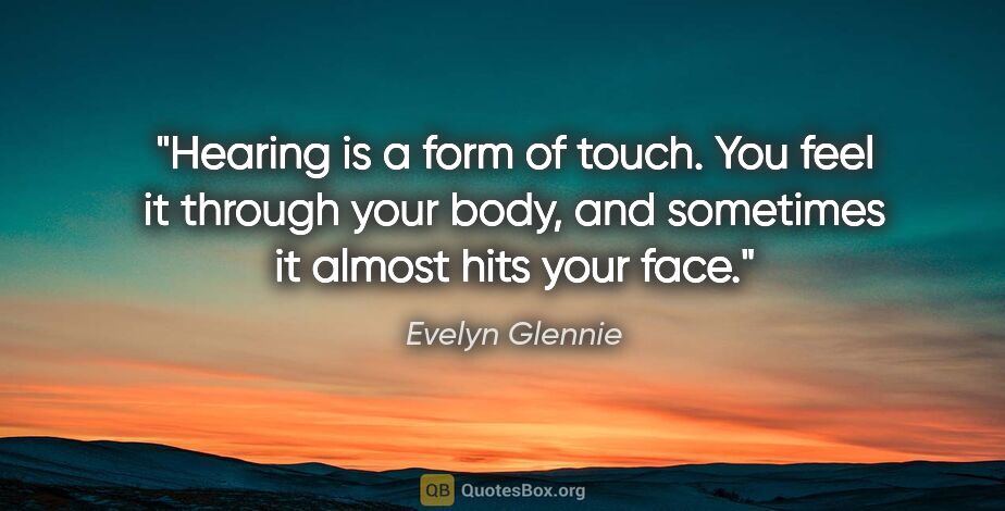 Evelyn Glennie quote: "Hearing is a form of touch. You feel it through your body, and..."
