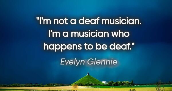 Evelyn Glennie quote: "I'm not a deaf musician. I'm a musician who happens to be deaf."