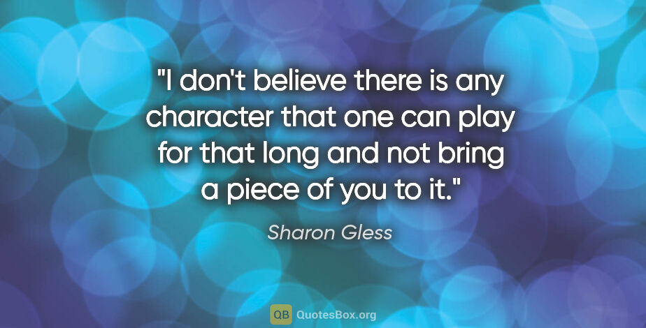 Sharon Gless quote: "I don't believe there is any character that one can play for..."