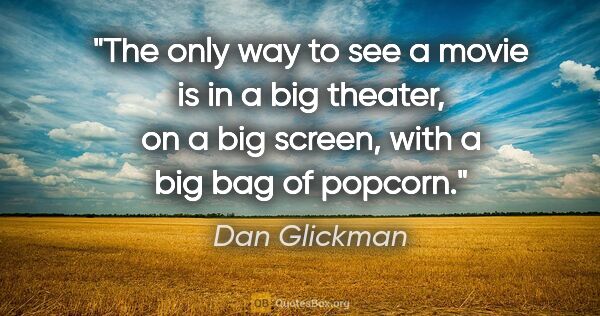 Dan Glickman quote: "The only way to see a movie is in a big theater, on a big..."