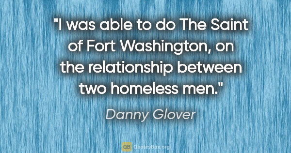 Danny Glover quote: "I was able to do The Saint of Fort Washington, on the..."