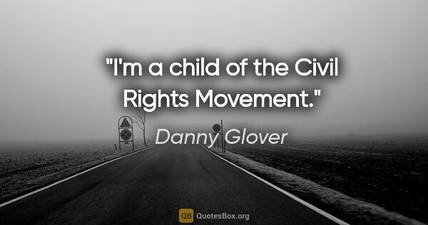 Danny Glover quote: "I'm a child of the Civil Rights Movement."