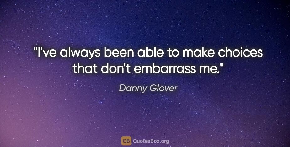 Danny Glover quote: "I've always been able to make choices that don't embarrass me."