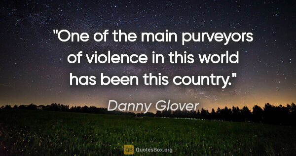 Danny Glover quote: "One of the main purveyors of violence in this world has been..."