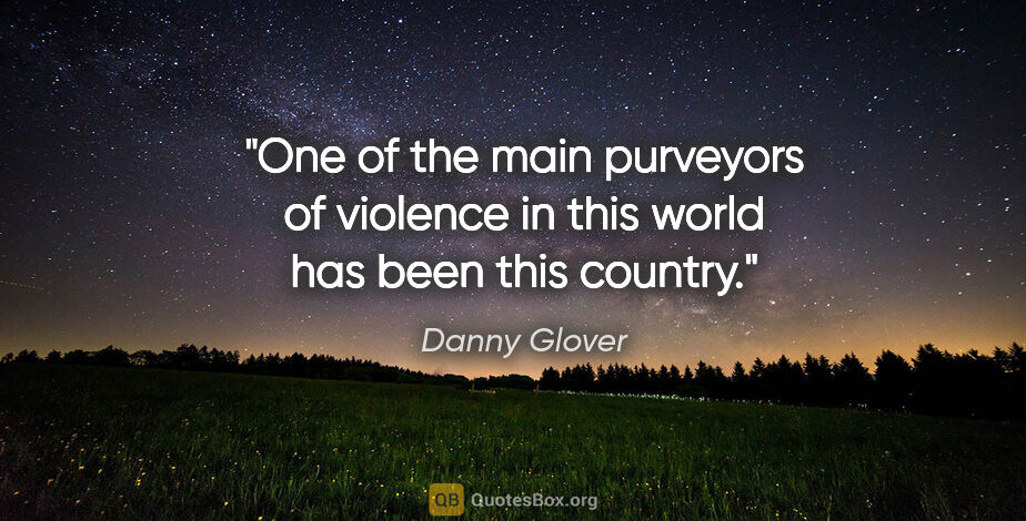Danny Glover quote: "One of the main purveyors of violence in this world has been..."