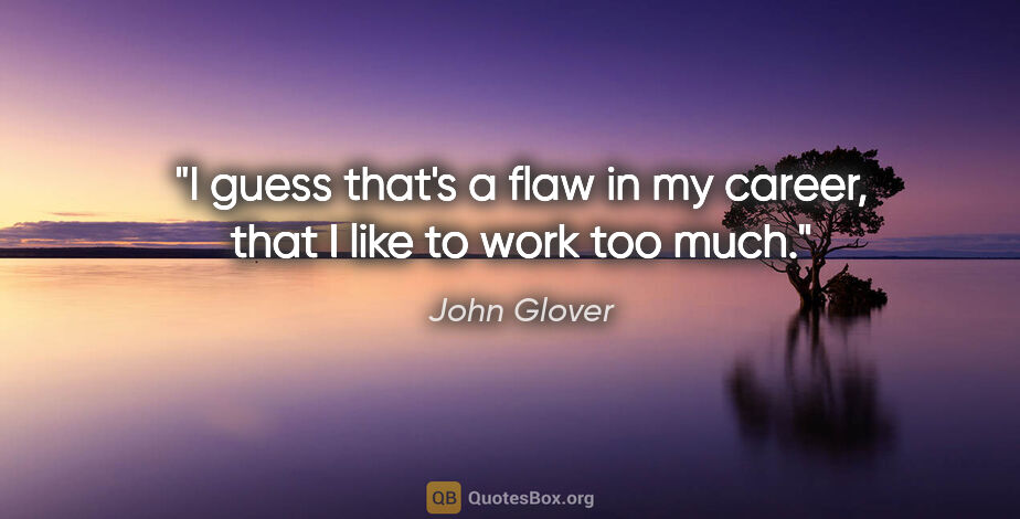 John Glover quote: "I guess that's a flaw in my career, that I like to work too much."