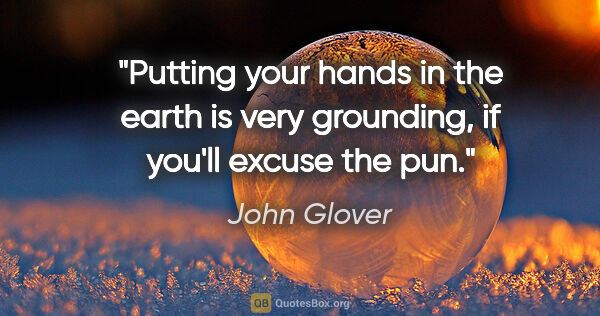 John Glover quote: "Putting your hands in the earth is very grounding, if you'll..."