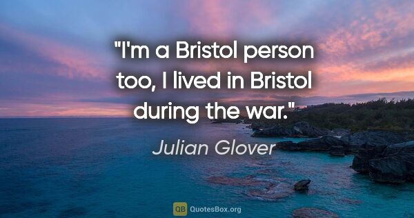 Julian Glover quote: "I'm a Bristol person too, I lived in Bristol during the war."