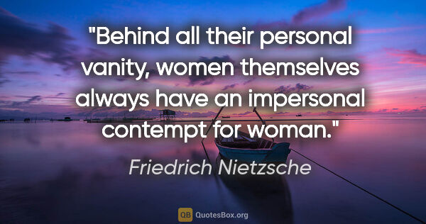 Friedrich Nietzsche quote: "Behind all their personal vanity, women themselves always have..."