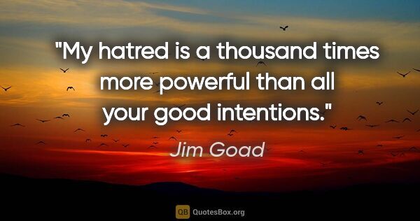 Jim Goad quote: "My hatred is a thousand times more powerful than all your good..."