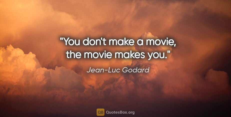 Jean-Luc Godard quote: "You don't make a movie, the movie makes you."
