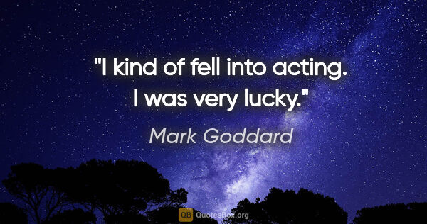 Mark Goddard quote: "I kind of fell into acting. I was very lucky."