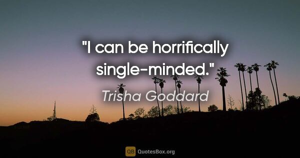 Trisha Goddard quote: "I can be horrifically single-minded."