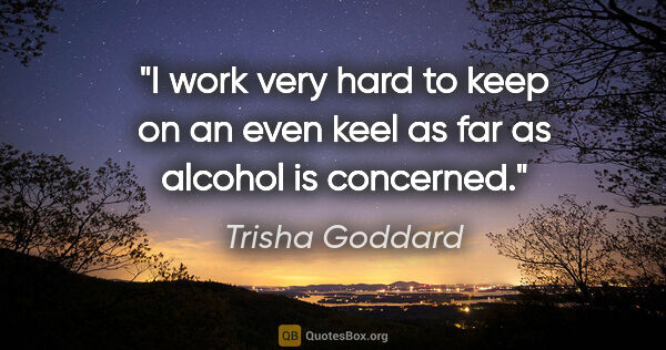 Trisha Goddard quote: "I work very hard to keep on an even keel as far as alcohol is..."