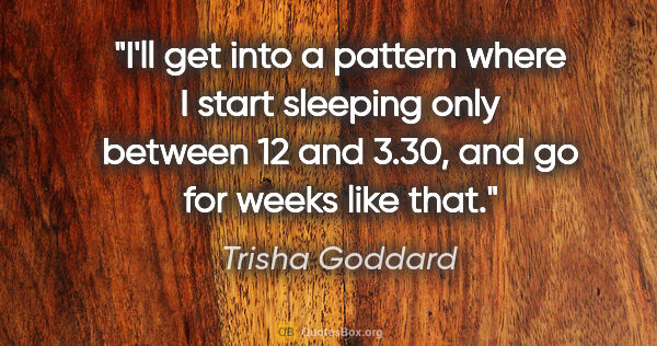 Trisha Goddard quote: "I'll get into a pattern where I start sleeping only between 12..."
