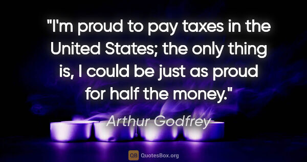 Arthur Godfrey quote: "I'm proud to pay taxes in the United States; the only thing..."