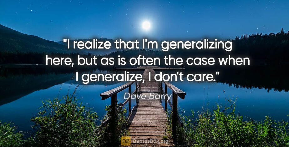 Dave Barry quote: "I realize that I'm generalizing here, but as is often the case..."