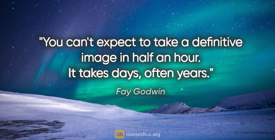 Fay Godwin quote: "You can't expect to take a definitive image in half an hour...."