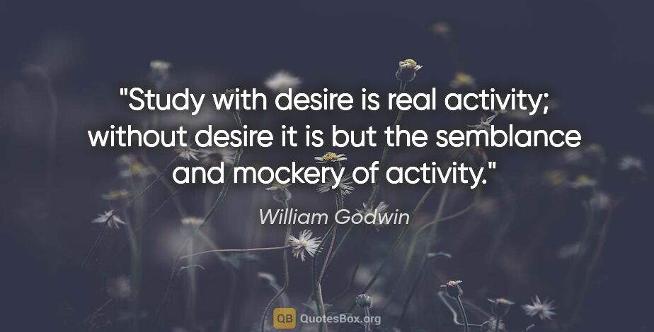William Godwin quote: "Study with desire is real activity; without desire it is but..."