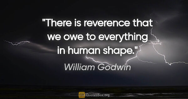 William Godwin quote: "There is reverence that we owe to everything in human shape."
