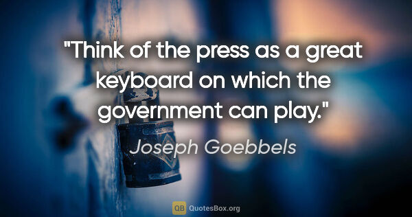 Joseph Goebbels quote: "Think of the press as a great keyboard on which the government..."