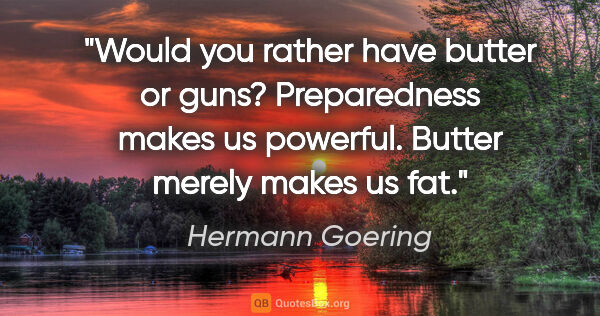 Hermann Goering quote: "Would you rather have butter or guns? Preparedness makes us..."