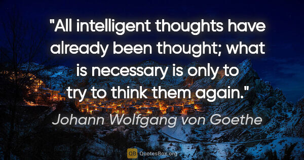 Johann Wolfgang von Goethe quote: "All intelligent thoughts have already been thought; what is..."