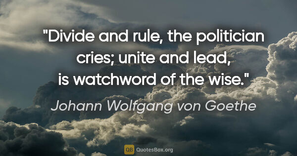 Johann Wolfgang von Goethe quote: "Divide and rule, the politician cries; unite and lead, is..."