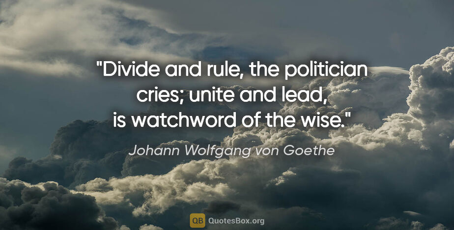 Johann Wolfgang von Goethe quote: "Divide and rule, the politician cries; unite and lead, is..."