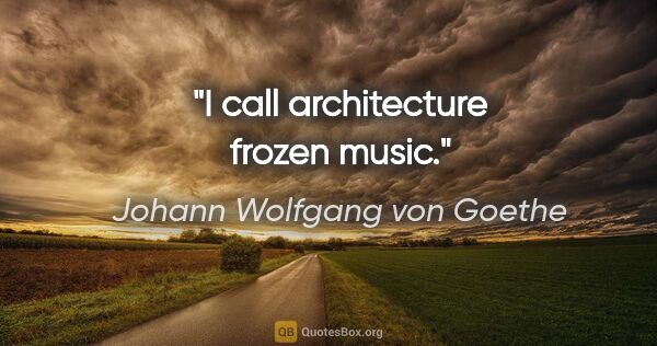 Johann Wolfgang von Goethe quote: "I call architecture frozen music."