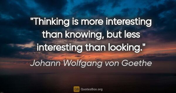 Johann Wolfgang von Goethe quote: "Thinking is more interesting than knowing, but less..."