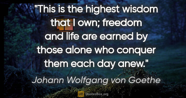 Johann Wolfgang von Goethe quote: "This is the highest wisdom that I own; freedom and life are..."
