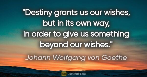 Johann Wolfgang von Goethe quote: "Destiny grants us our wishes, but in its own way, in order to..."