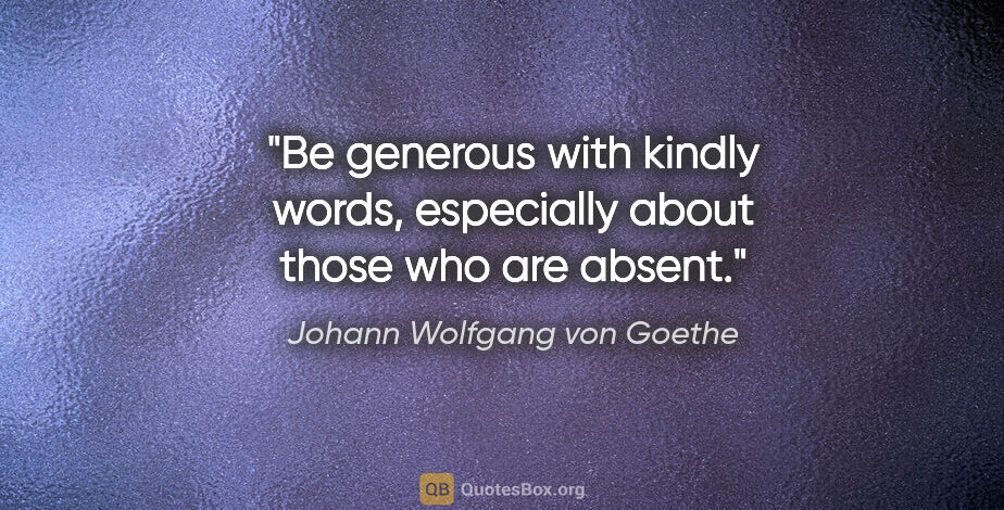 Johann Wolfgang von Goethe quote: "Be generous with kindly words, especially about those who are..."