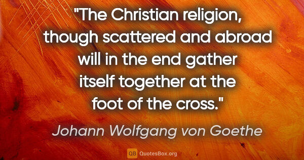 Johann Wolfgang von Goethe quote: "The Christian religion, though scattered and abroad will in..."