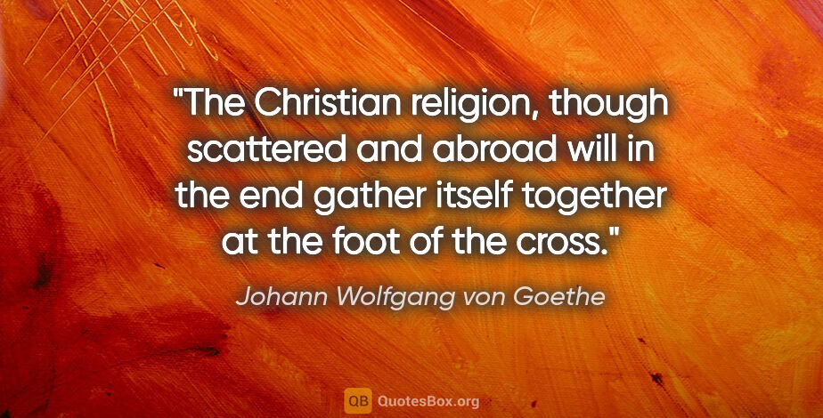 Johann Wolfgang von Goethe quote: "The Christian religion, though scattered and abroad will in..."