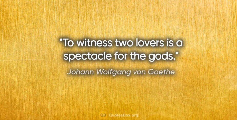 Johann Wolfgang von Goethe quote: "To witness two lovers is a spectacle for the gods."