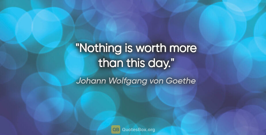 Johann Wolfgang von Goethe quote: "Nothing is worth more than this day."