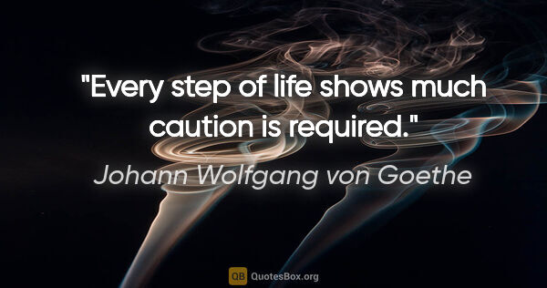 Johann Wolfgang von Goethe quote: "Every step of life shows much caution is required."