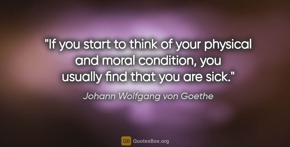 Johann Wolfgang von Goethe quote: "If you start to think of your physical and moral condition,..."
