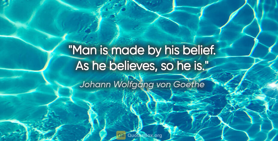 Johann Wolfgang von Goethe quote: "Man is made by his belief. As he believes, so he is."