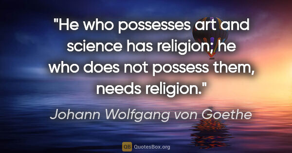 Johann Wolfgang von Goethe quote: "He who possesses art and science has religion; he who does not..."
