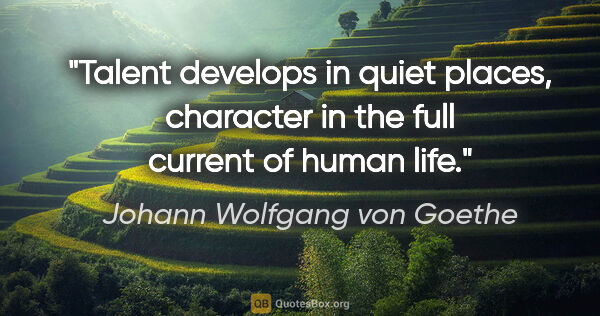 Johann Wolfgang von Goethe quote: "Talent develops in quiet places, character in the full current..."