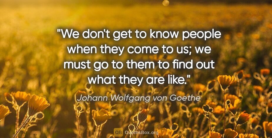Johann Wolfgang von Goethe quote: "We don't get to know people when they come to us; we must go..."