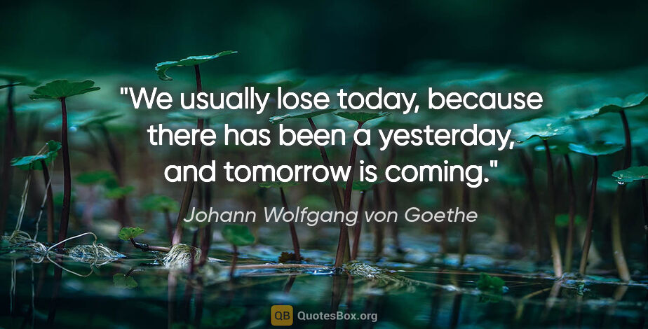 Johann Wolfgang von Goethe quote: "We usually lose today, because there has been a yesterday, and..."