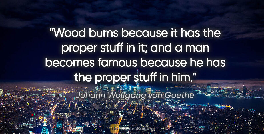 Johann Wolfgang von Goethe quote: "Wood burns because it has the proper stuff in it; and a man..."